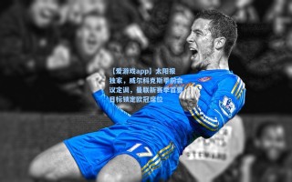 【爱游戏app】太阳报独家，威尔科克斯季前会议定调，曼联新赛季首要目标锁定欧冠席位