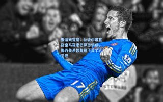 爱游戏官网：拉波尔塔直指皇马罹患巴萨恐惧症，梅西关系修复悬于其个人意愿