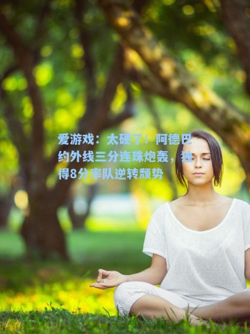 爱游戏：太硬了！阿德巴约外线三分连珠炮轰，独得8分率队逆转颓势