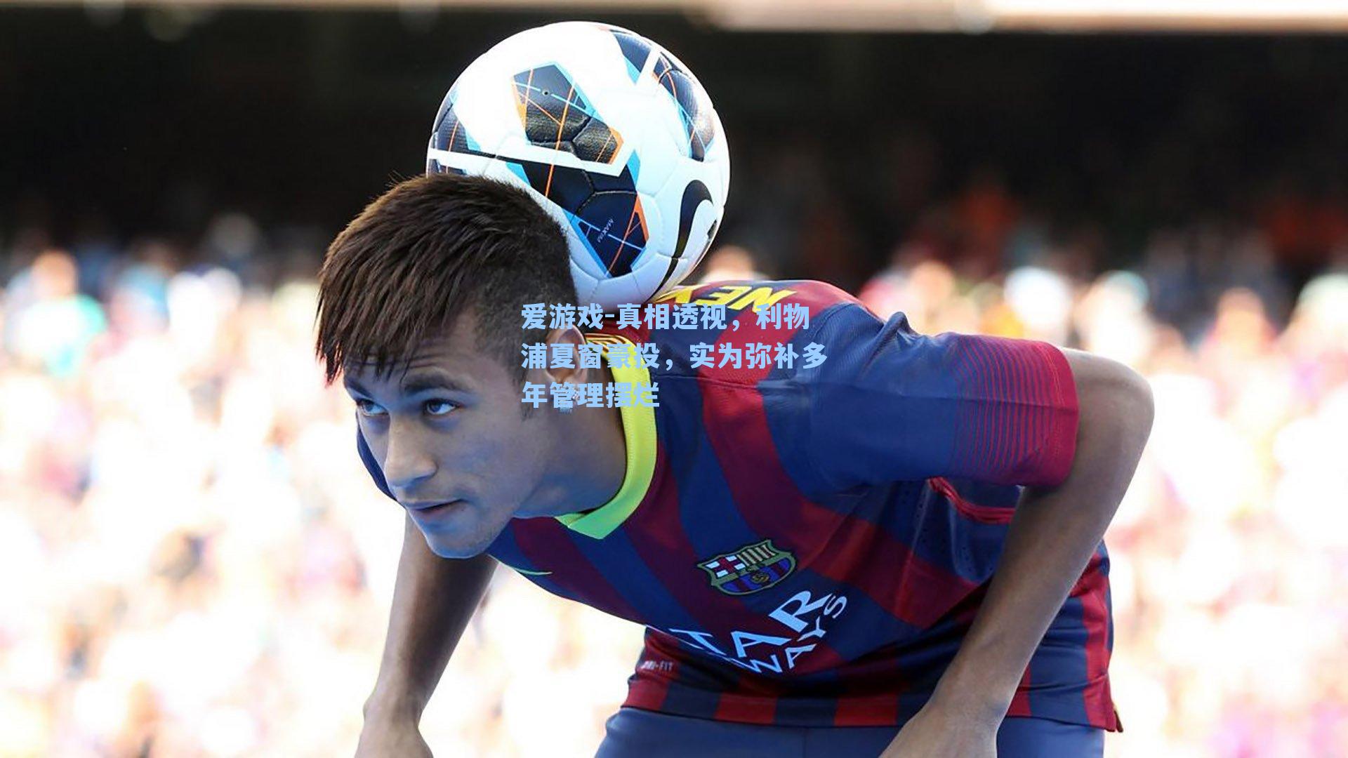 爱游戏-真相透视，利物浦夏窗豪投，实为弥补多年管理摆烂-第2张图片-爱游戏-稳定流畅的综合娱乐服务平台