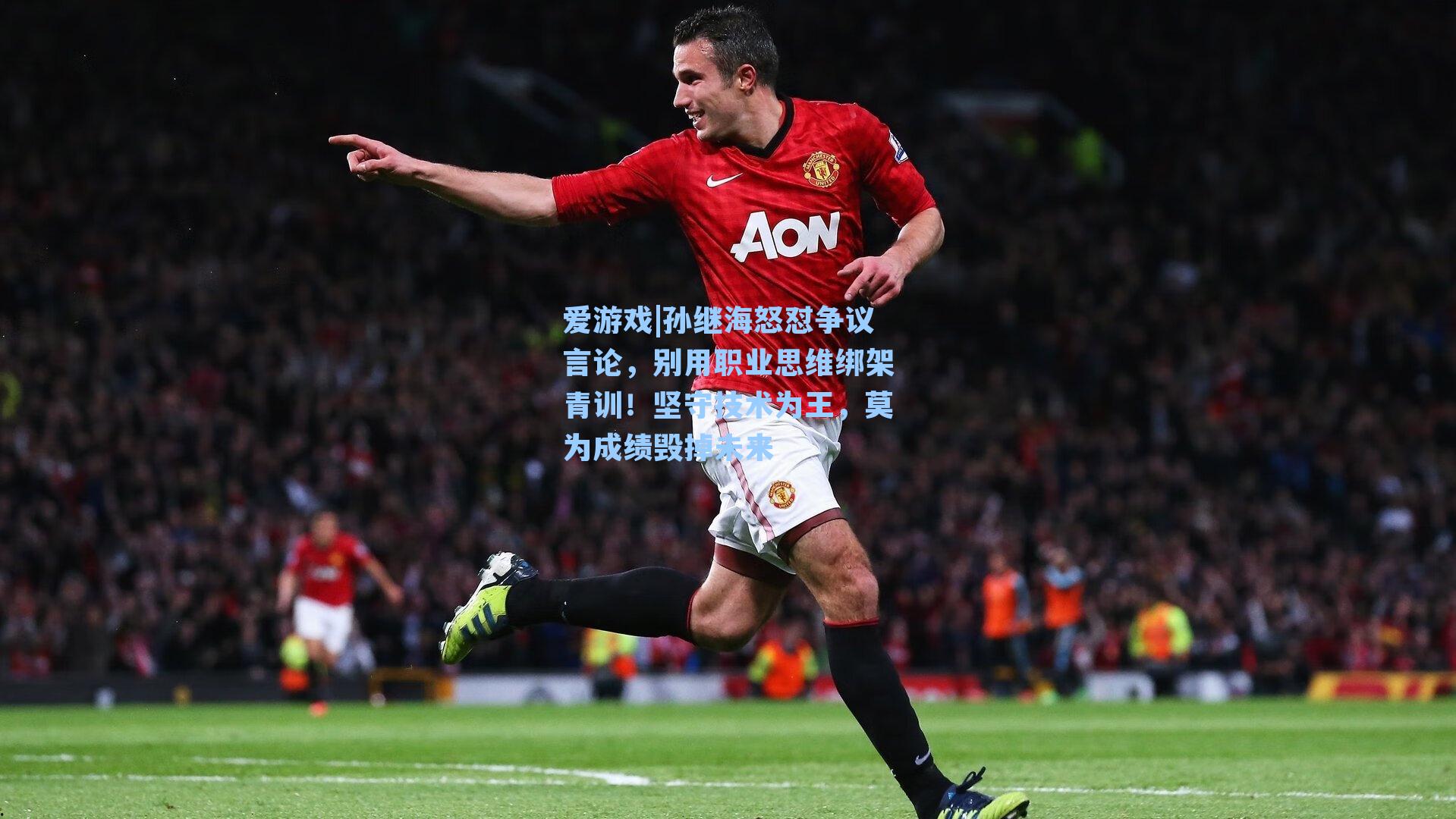 爱游戏|孙继海怒怼争议言论，别用职业思维绑架青训！坚守技术为王，莫为成绩毁掉未来-第2张图片-爱游戏-稳定流畅的综合娱乐服务平台