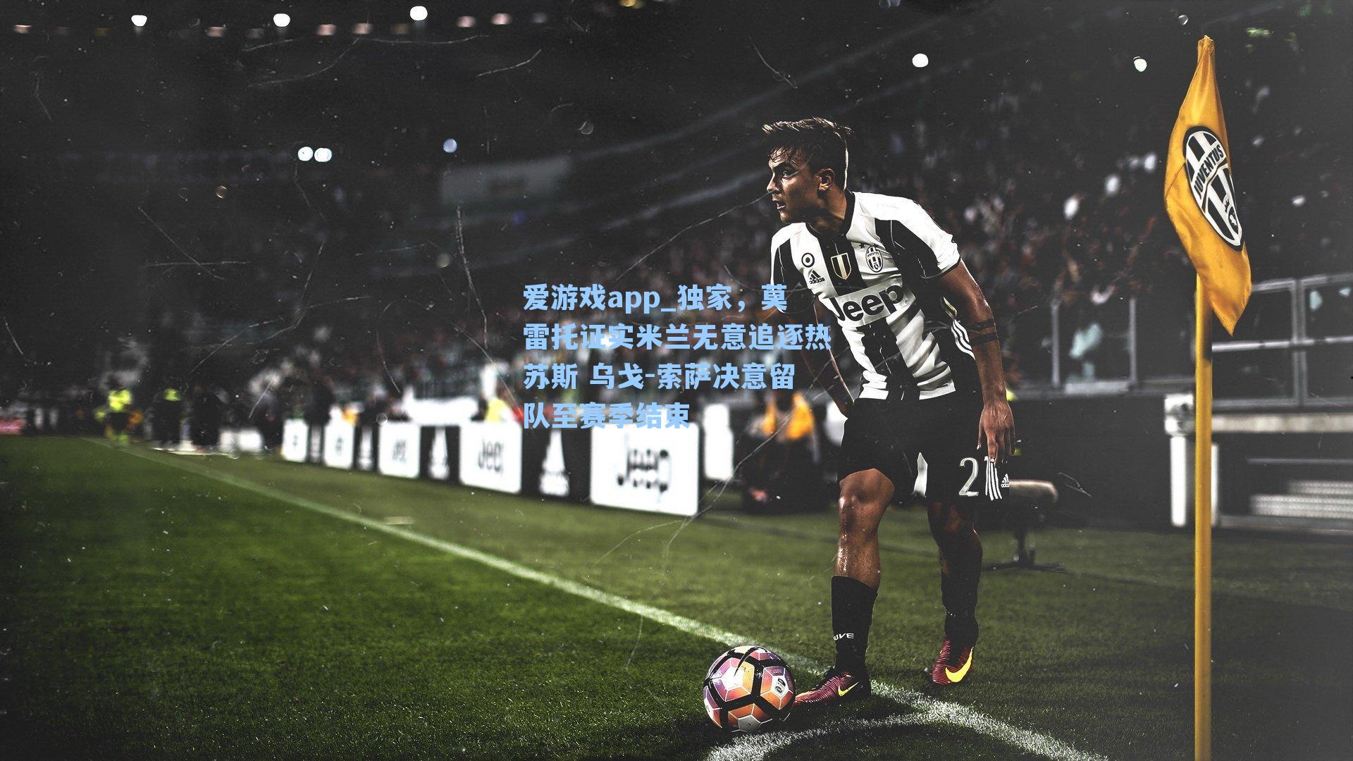 爱游戏app_独家，莫雷托证实米兰无意追逐热苏斯 乌戈-索萨决意留队至赛季结束-第2张图片-爱游戏-稳定流畅的综合娱乐服务平台