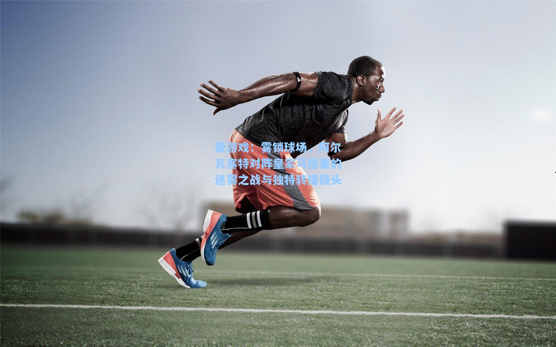 爱游戏：雾锁球场，阿尔瓦塞特对阵皇家马德里的迷雾之战与独特转播镜头-第2张图片-爱游戏-稳定流畅的综合娱乐服务平台