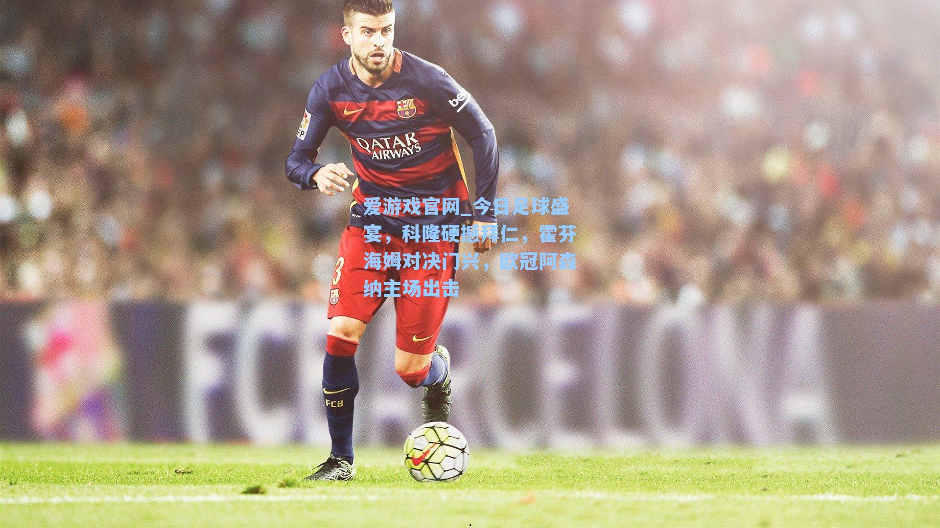 爱游戏官网_今日足球盛宴，科隆硬撼拜仁，霍芬海姆对决门兴，欧冠阿森纳主场出击-第1张图片-爱游戏-稳定流畅的综合娱乐服务平台