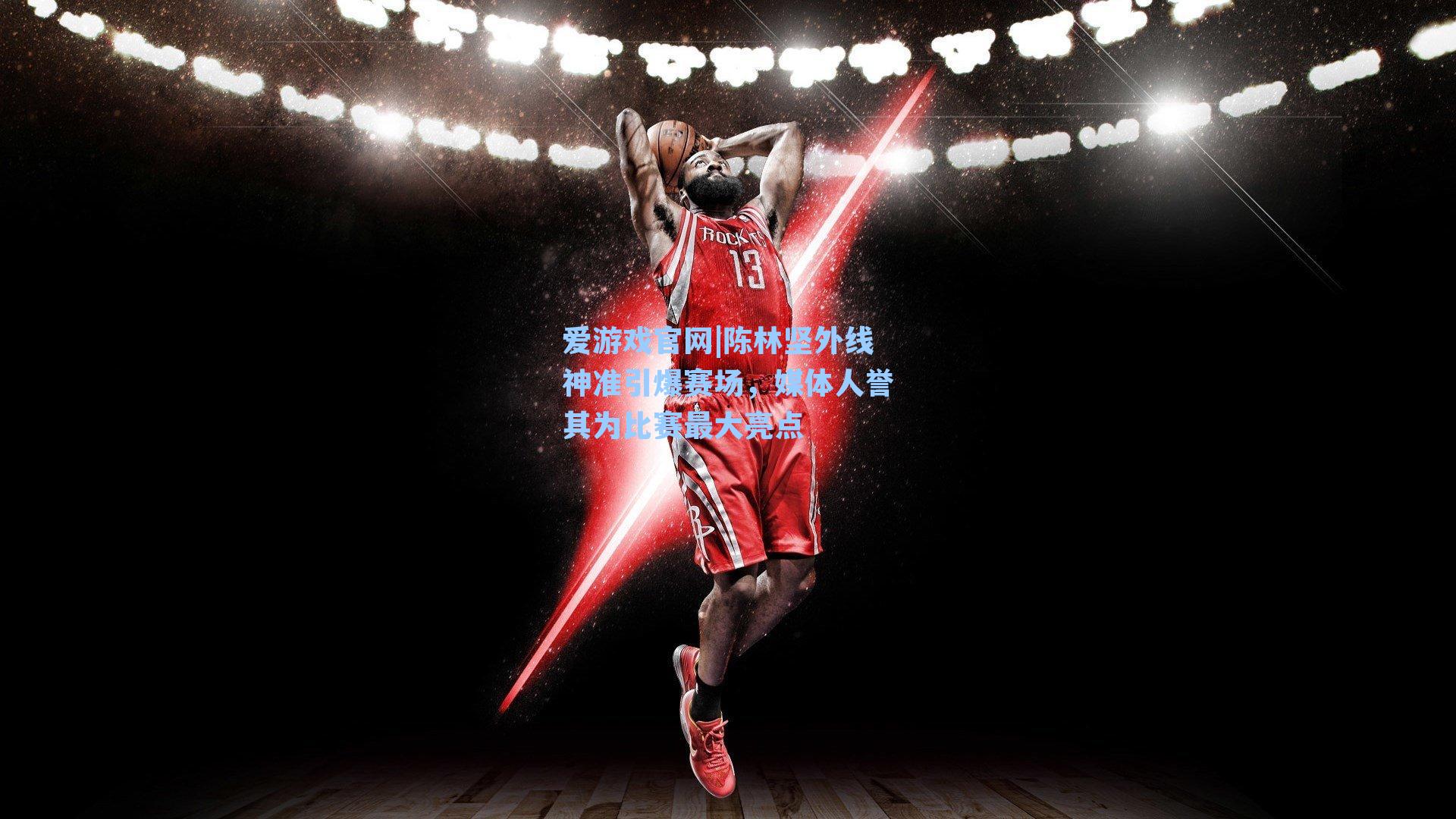 爱游戏官网|陈林坚外线神准引爆赛场,媒体人誉其为比赛最大亮点-第2张图片-爱游戏-稳定流畅的综合娱乐服务平台 爱游戏官网|陈林坚外线神准引爆赛场,媒体人誉其为比赛最大亮点-第2张图片-爱游戏-稳定流畅的综合娱乐服务平台