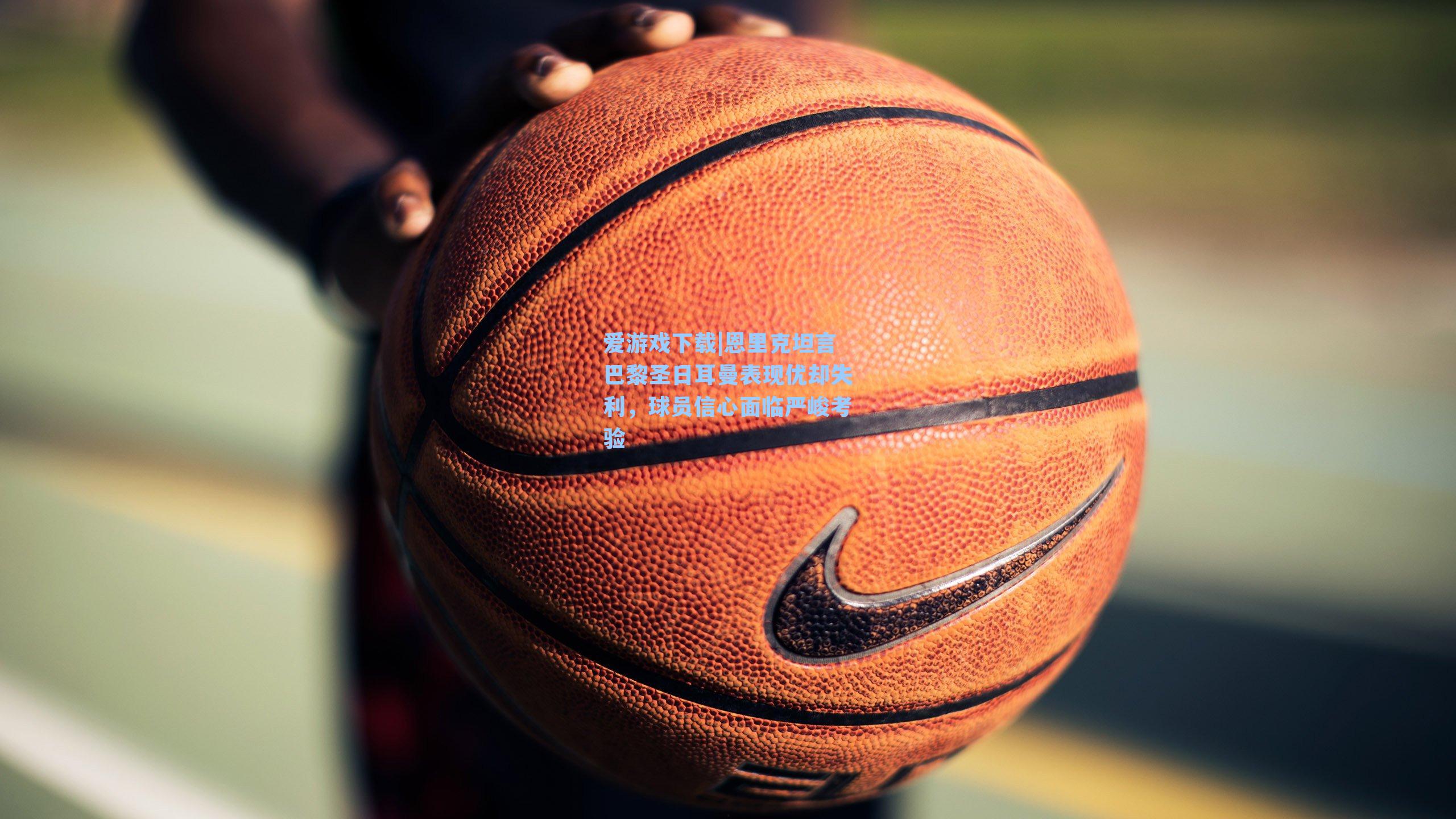 爱游戏下载|恩里克坦言巴黎圣日耳曼表现优却失利，球员信心面临严峻考验-第1张图片-爱游戏-稳定流畅的综合娱乐服务平台