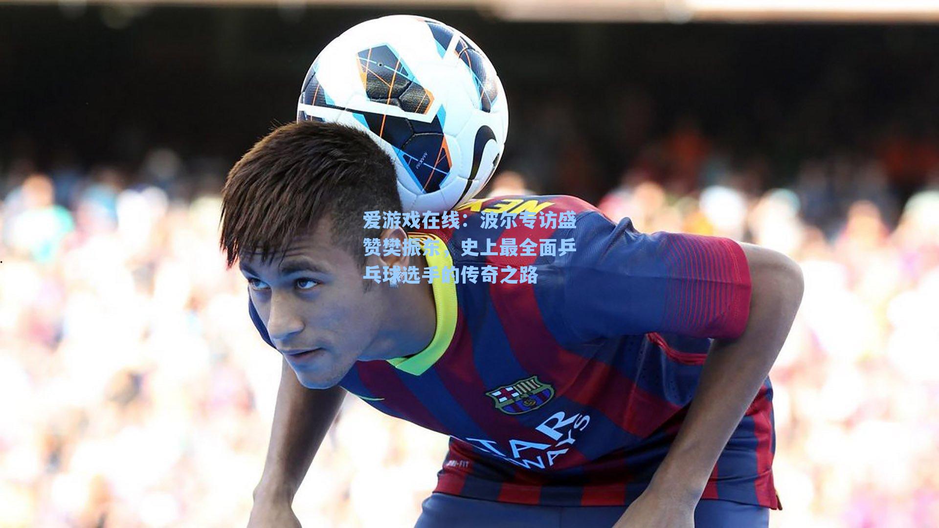 爱游戏在线：波尔专访盛赞樊振东，史上最全面乒乓球选手的传奇之路-第2张图片-爱游戏-稳定流畅的综合娱乐服务平台