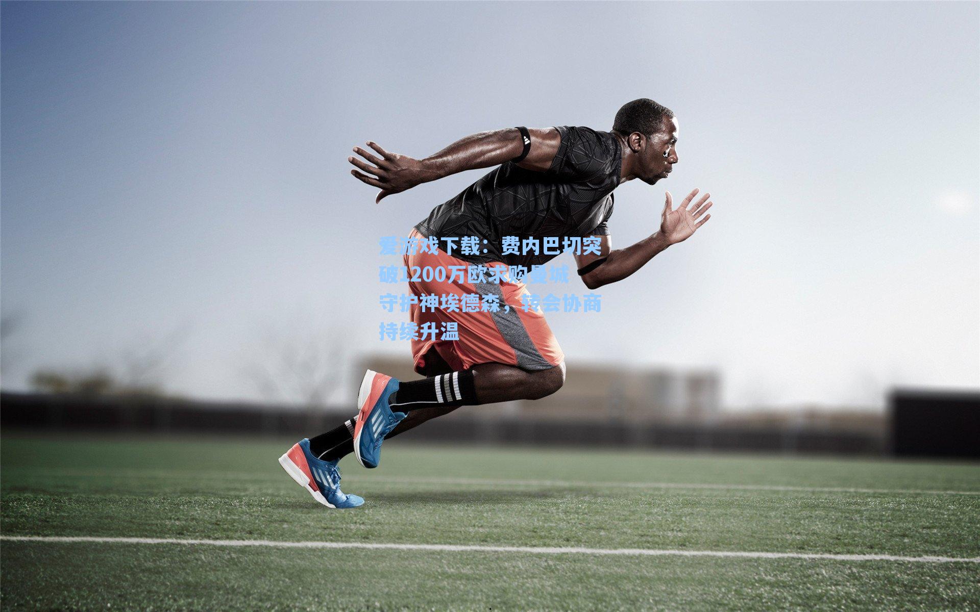 爱游戏下载：费内巴切突破1200万欧求购曼城守护神埃德森，转会协商持续升温-第3张图片-爱游戏-稳定流畅的综合娱乐服务平台